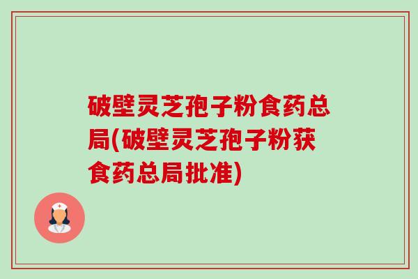 破壁灵芝孢子粉食药总局(破壁灵芝孢子粉获食药总局批准)-第1张图片-卓越灵芝孢子粉