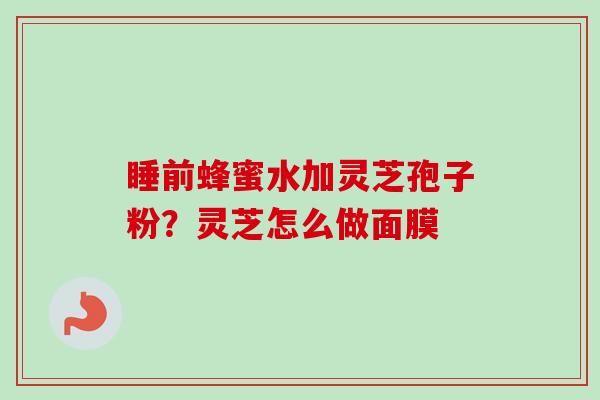 睡前蜂蜜水加灵芝孢子粉？灵芝怎么做面膜-第1张图片-卓越灵芝孢子粉