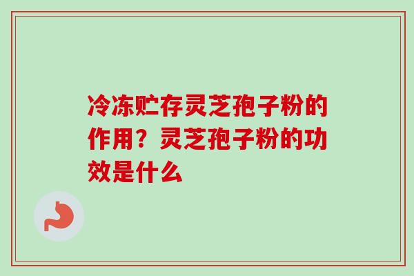 冷冻贮存灵芝孢子粉的作用?灵芝孢子粉的功效是什么-第1张图片-卓越灵芝孢子粉 冷冻贮存灵芝孢子粉的作用?灵芝孢子粉的功效是什么-第1张图片-卓越灵芝孢子粉