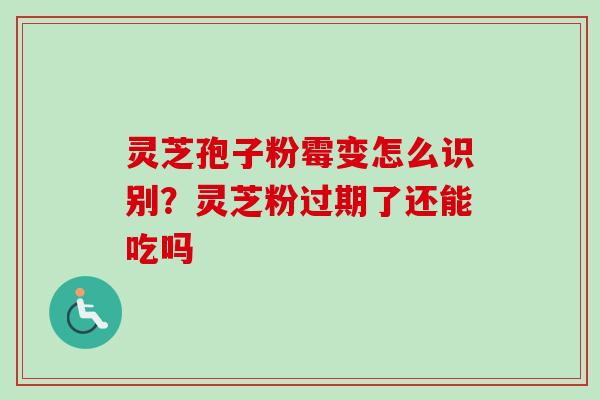 灵芝孢子粉霉变怎么识别？灵芝粉过期了还能吃吗-第1张图片-卓越灵芝孢子粉