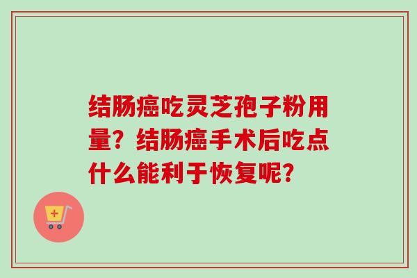 结肠癌吃灵芝孢子粉用量？结肠癌手术后吃点什么能利于恢复呢？-第1张图片-卓越灵芝孢子粉
