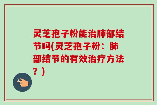 灵芝孢子粉能治肺部结节吗(灵芝孢子粉:肺部结节的有效治疗方法?)-第1张图片-卓越灵芝孢子粉 灵芝孢子粉能治肺部结节吗(灵芝孢子粉:肺部结节的有效治疗方法?)-第1张图片-卓越灵芝孢子粉