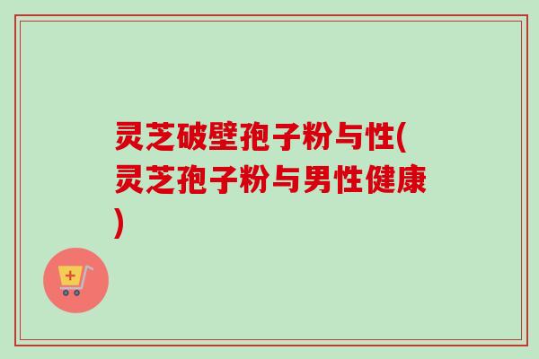灵芝破壁孢子粉与性(灵芝孢子粉与男性健康)-第1张图片-卓越灵芝孢子粉 灵芝破壁孢子粉与性(灵芝孢子粉与男性健康)-第1张图片-卓越灵芝孢子粉