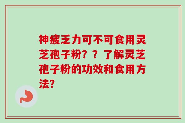 神疲乏力可不可食用灵芝孢子粉？？了解灵芝孢子粉的功效和食用方法？-第1张图片-卓越灵芝孢子粉
