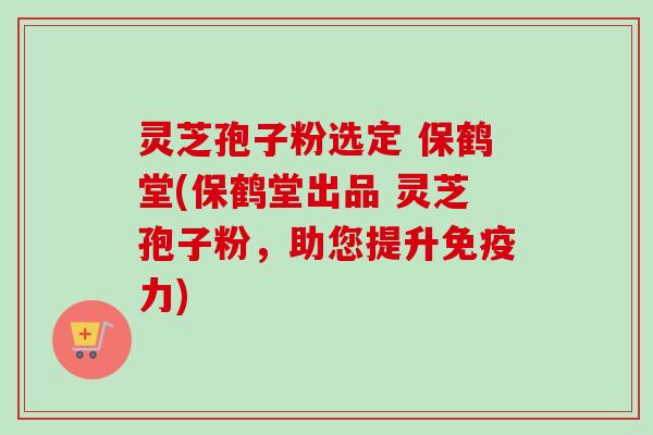 灵芝孢子粉选定 保鹤堂(保鹤堂出品 灵芝孢子粉,助您提升免疫力)-第1张图片-卓越灵芝孢子粉 灵芝孢子粉选定 保鹤堂(保鹤堂出品 灵芝孢子粉,助您提升免疫力)-第1张图片-卓越灵芝孢子粉