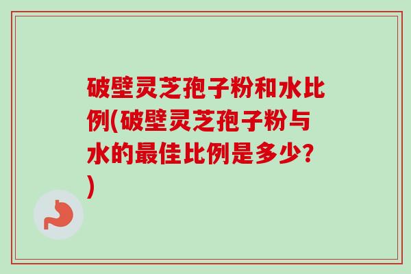 破壁灵芝孢子粉和水比例(破壁灵芝孢子粉与水的最佳比例是多少?)-第1张图片-卓越灵芝孢子粉 破壁灵芝孢子粉和水比例(破壁灵芝孢子粉与水的最佳比例是多少?)-第1张图片-卓越灵芝孢子粉