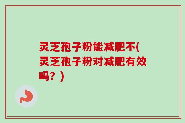 灵芝孢子粉能减肥不(灵芝孢子粉对减肥有效吗?)-第1张图片-卓越灵芝孢子粉 灵芝孢子粉能减肥不(灵芝孢子粉对减肥有效吗?)-第1张图片-卓越灵芝孢子粉