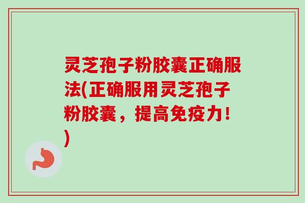 灵芝孢子粉胶囊正确服法(正确服用灵芝孢子粉胶囊,提高免疫力!)-第1张图片-卓越灵芝孢子粉 灵芝孢子粉胶囊正确服法(正确服用灵芝孢子粉胶囊,提高免疫力!)-第1张图片-卓越灵芝孢子粉