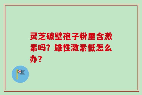 灵芝破壁孢子粉里含激素吗?雄性激素低怎么办?-第1张图片-卓越灵芝孢子粉 灵芝破壁孢子粉里含激素吗?雄性激素低怎么办?-第1张图片-卓越灵芝孢子粉