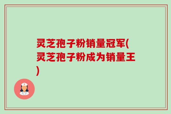 灵芝孢子粉销量冠军(灵芝孢子粉成为销量王)-第1张图片-卓越灵芝孢子粉 灵芝孢子粉销量冠军(灵芝孢子粉成为销量王)-第1张图片-卓越灵芝孢子粉