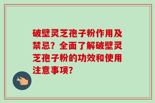 破壁灵芝孢子粉作用及禁忌？全面了解破壁灵芝孢子粉的功效和使用注意事项？-第1张图片-卓越灵芝孢子粉