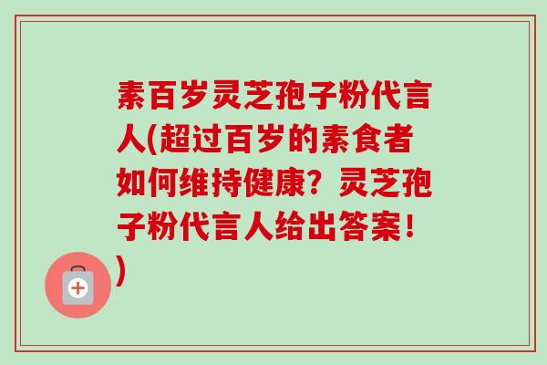 素百岁灵芝孢子粉代言人(超过百岁的素食者如何维持健康?灵芝孢子粉代言人给出答案!)-第1张图片-卓越灵芝孢子粉 素百岁灵芝孢子粉代言人(超过百岁的素食者如何维持健康?灵芝孢子粉代言人给出答案!)-第1张图片-卓越灵芝孢子粉