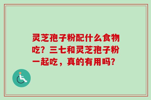 灵芝孢子粉配什么食物吃?三七和灵芝孢子粉一起吃,真的有用吗?-第1张图片-卓越灵芝孢子粉 灵芝孢子粉配什么食物吃?三七和灵芝孢子粉一起吃,真的有用吗?-第1张图片-卓越灵芝孢子粉