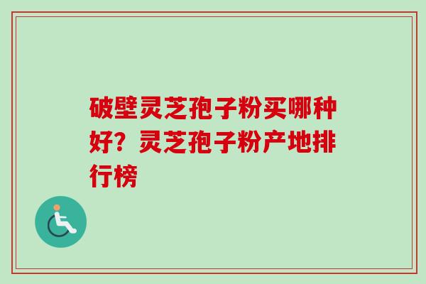 破壁灵芝孢子粉买哪种好？灵芝孢子粉产地排行榜-第1张图片-卓越灵芝孢子粉