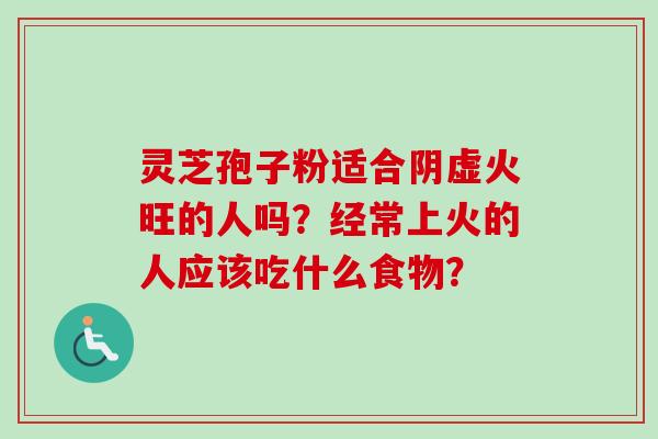 灵芝孢子粉适合阴虚火旺的人吗？经常上火的人应该吃什么食物？-第1张图片-卓越灵芝孢子粉