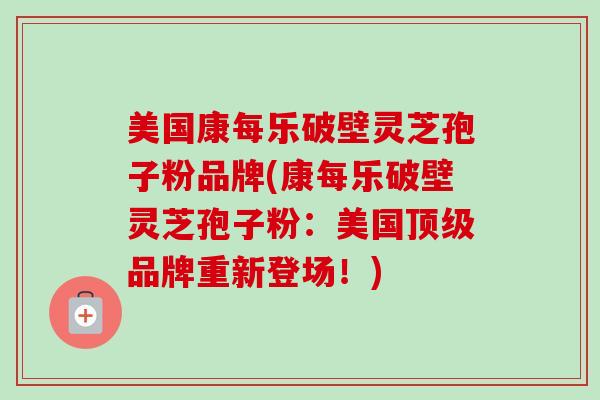 美国康每乐破壁灵芝孢子粉品牌(康每乐破壁灵芝孢子粉：美国顶级品牌重新登场！)-第1张图片-卓越灵芝孢子粉