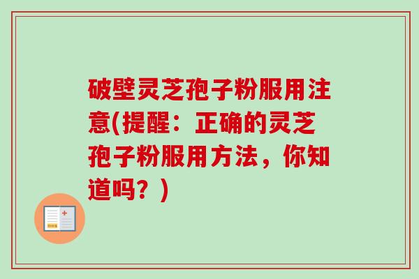 破壁灵芝孢子粉服用注意(提醒:正确的灵芝孢子粉服用方法,你知道吗?)-第1张图片-卓越灵芝孢子粉 破壁灵芝孢子粉服用注意(提醒:正确的灵芝孢子粉服用方法,你知道吗?)-第1张图片-卓越灵芝孢子粉