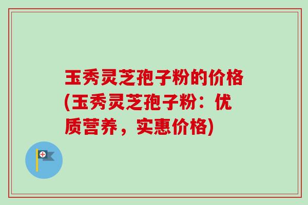 玉秀灵芝孢子粉的价格(玉秀灵芝孢子粉:优质营养,实惠价格)-第1张图片-卓越灵芝孢子粉 玉秀灵芝孢子粉的价格(玉秀灵芝孢子粉:优质营养,实惠价格)-第1张图片-卓越灵芝孢子粉