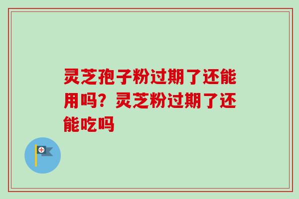 灵芝孢子粉过期了还能用吗？灵芝粉过期了还能吃吗-第1张图片-卓越灵芝孢子粉