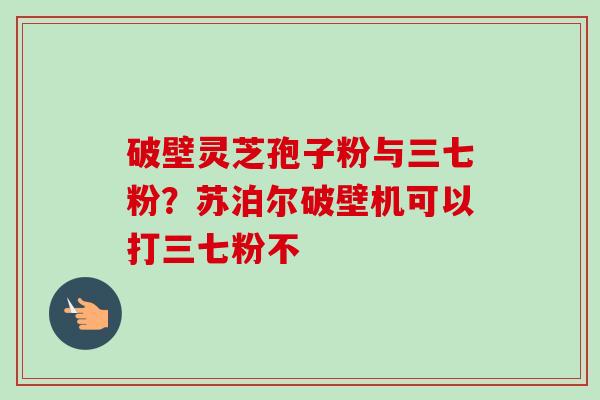 破壁灵芝孢子粉与三七粉?苏泊尔破壁机可以打三七粉不-第1张图片-卓越灵芝孢子粉 破壁灵芝孢子粉与三七粉?苏泊尔破壁机可以打三七粉不-第1张图片-卓越灵芝孢子粉