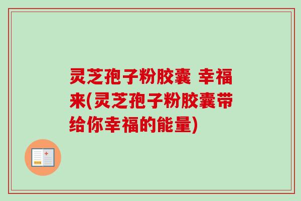 灵芝孢子粉胶囊 幸福来(灵芝孢子粉胶囊带给你幸福的能量)-第1张图片-卓越灵芝孢子粉
