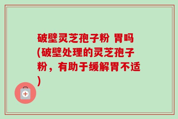破壁灵芝孢子粉 胃吗(破壁处理的灵芝孢子粉,有助于缓解胃不适)-第1张图片-卓越灵芝孢子粉 破壁灵芝孢子粉 胃吗(破壁处理的灵芝孢子粉,有助于缓解胃不适)-第1张图片-卓越灵芝孢子粉
