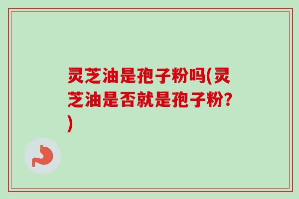 灵芝油是孢子粉吗(灵芝油是否就是孢子粉?)-第1张图片-卓越灵芝孢子粉 灵芝油是孢子粉吗(灵芝油是否就是孢子粉?)-第1张图片-卓越灵芝孢子粉