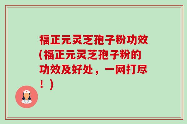 福正元灵芝孢子粉功效(福正元灵芝孢子粉的功效及好处,一网打尽!)-第1张图片-卓越灵芝孢子粉 福正元灵芝孢子粉功效(福正元灵芝孢子粉的功效及好处,一网打尽!)-第1张图片-卓越灵芝孢子粉