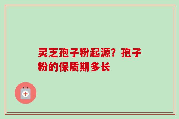 灵芝孢子粉起源?孢子粉的保质期多长-第1张图片-卓越灵芝孢子粉 灵芝孢子粉起源?孢子粉的保质期多长-第1张图片-卓越灵芝孢子粉