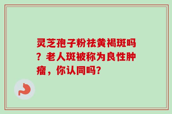 灵芝孢子粉祛黄褐斑吗?老人斑被称为良性肿瘤,你认同吗?-第1张图片-卓越灵芝孢子粉 灵芝孢子粉祛黄褐斑吗?老人斑被称为良性肿瘤,你认同吗?-第1张图片-卓越灵芝孢子粉