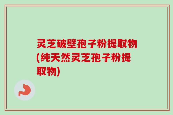 灵芝破壁孢子粉提取物(纯天然灵芝孢子粉提取物)-第1张图片-卓越灵芝孢子粉 灵芝破壁孢子粉提取物(纯天然灵芝孢子粉提取物)-第1张图片-卓越灵芝孢子粉