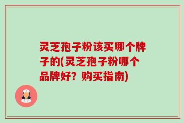 灵芝孢子粉该买哪个牌子的(灵芝孢子粉哪个品牌好?购买指南)-第1张图片-卓越灵芝孢子粉 灵芝孢子粉该买哪个牌子的(灵芝孢子粉哪个品牌好?购买指南)-第1张图片-卓越灵芝孢子粉