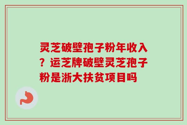 灵芝破壁孢子粉年收入？运芝牌破壁灵芝孢子粉是浙大扶贫项目吗-第1张图片-卓越灵芝孢子粉