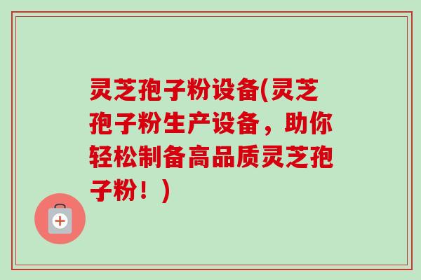 灵芝孢子粉设备(灵芝孢子粉生产设备，助你轻松制备高品质灵芝孢子粉！)-第1张图片-卓越灵芝孢子粉