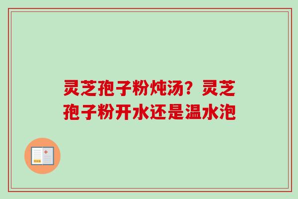 灵芝孢子粉炖汤？灵芝孢子粉开水还是温水泡-第1张图片-卓越灵芝孢子粉