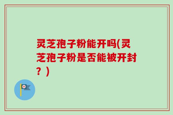 灵芝孢子粉能开吗(灵芝孢子粉是否能被开封?)-第1张图片-卓越灵芝孢子粉 灵芝孢子粉能开吗(灵芝孢子粉是否能被开封?)-第1张图片-卓越灵芝孢子粉