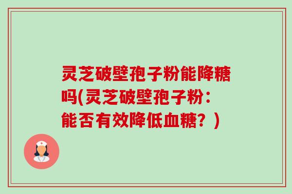 灵芝破壁孢子粉能降糖吗(灵芝破壁孢子粉：能否有效降低血糖？)-第1张图片-卓越灵芝孢子粉