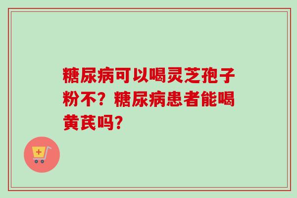 糖尿病可以喝灵芝孢子粉不?糖尿病患者能喝黄芪吗?-第1张图片-卓越灵芝孢子粉 糖尿病可以喝灵芝孢子粉不?糖尿病患者能喝黄芪吗?-第1张图片-卓越灵芝孢子粉
