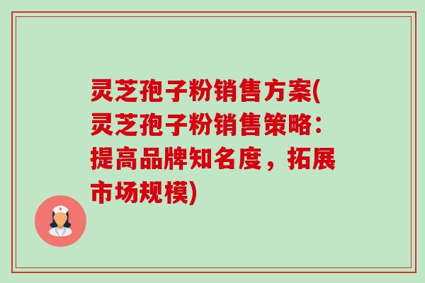 灵芝孢子粉销售方案(灵芝孢子粉销售策略:提高品牌知名度,拓展市场规模)-第1张图片-卓越灵芝孢子粉 灵芝孢子粉销售方案(灵芝孢子粉销售策略:提高品牌知名度,拓展市场规模)-第1张图片-卓越灵芝孢子粉