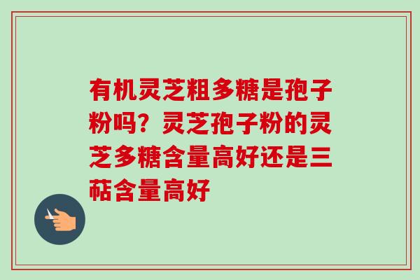 有机灵芝粗多糖是孢子粉吗?灵芝孢子粉的灵芝多糖含量高好还是三萜含量高好-第1张图片-卓越灵芝孢子粉 有机灵芝粗多糖是孢子粉吗?灵芝孢子粉的灵芝多糖含量高好还是三萜含量高好-第1张图片-卓越灵芝孢子粉
