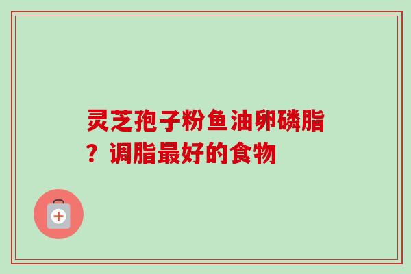 灵芝孢子粉鱼油卵磷脂？调脂最好的食物-第1张图片-卓越灵芝孢子粉