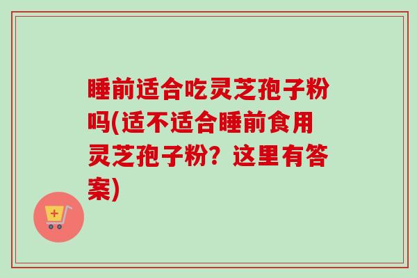 睡前适合吃灵芝孢子粉吗(适不适合睡前食用灵芝孢子粉?这里有答案)-第1张图片-卓越灵芝孢子粉 睡前适合吃灵芝孢子粉吗(适不适合睡前食用灵芝孢子粉?这里有答案)-第1张图片-卓越灵芝孢子粉