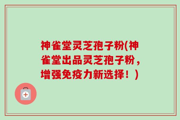 神雀堂灵芝孢子粉(神雀堂出品灵芝孢子粉，增强免疫力新选择！)-第1张图片-卓越灵芝孢子粉
