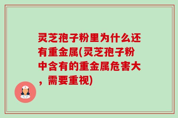 灵芝孢子粉里为什么还有重金属(灵芝孢子粉中含有的重金属危害大，需要重视)-第1张图片-卓越灵芝孢子粉