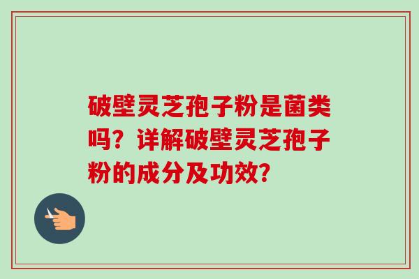 破壁灵芝孢子粉是菌类吗?详解破壁灵芝孢子粉的成分及功效?-第1张图片-卓越灵芝孢子粉 破壁灵芝孢子粉是菌类吗?详解破壁灵芝孢子粉的成分及功效?-第1张图片-卓越灵芝孢子粉