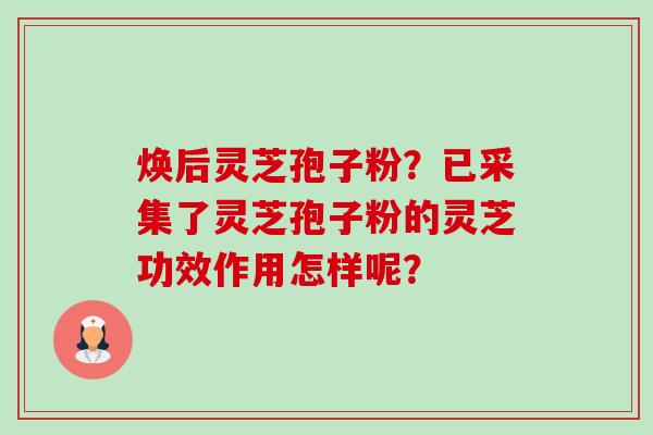 焕后灵芝孢子粉？已采集了灵芝孢子粉的灵芝功效作用怎样呢？-第1张图片-卓越灵芝孢子粉