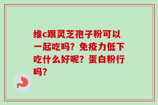 维c跟灵芝孢子粉可以一起吃吗?免疫力低下吃什么好呢?蛋白粉行吗?-第1张图片-卓越灵芝孢子粉 维c跟灵芝孢子粉可以一起吃吗?免疫力低下吃什么好呢?蛋白粉行吗?-第1张图片-卓越灵芝孢子粉