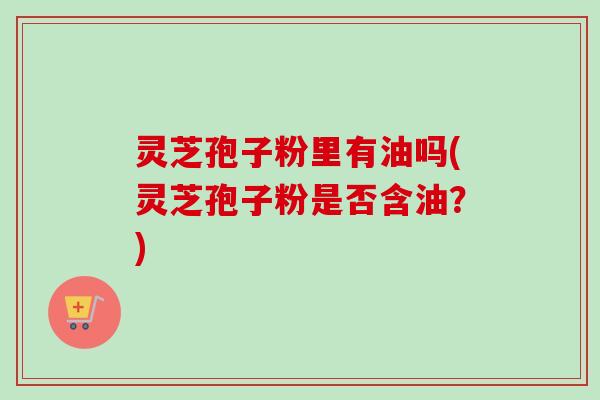 灵芝孢子粉里有油吗(灵芝孢子粉是否含油?)-第1张图片-卓越灵芝孢子粉 灵芝孢子粉里有油吗(灵芝孢子粉是否含油?)-第1张图片-卓越灵芝孢子粉