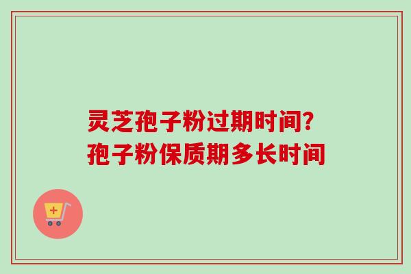 灵芝孢子粉过期时间?孢子粉保质期多长时间-第1张图片-卓越灵芝孢子粉 灵芝孢子粉过期时间?孢子粉保质期多长时间-第1张图片-卓越灵芝孢子粉