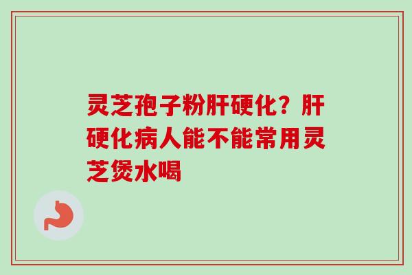 灵芝孢子粉肝硬化？肝硬化病人能不能常用灵芝煲水喝-第1张图片-卓越灵芝孢子粉